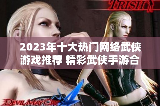 2023年十大热门网络武侠游戏推荐 精彩武侠手游合集大全