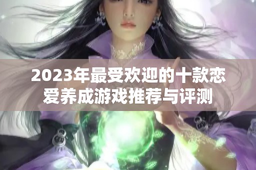 2023年最受欢迎的十款恋爱养成游戏推荐与评测