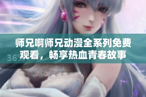 师兄啊师兄动漫全系列免费观看，畅享热血青春故事