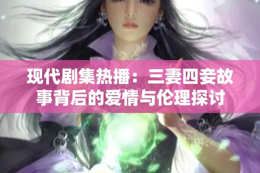 现代剧集热播：三妻四妾故事背后的爱情与伦理探讨