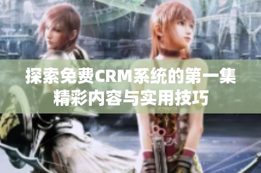 探索免费CRM系统的第一集精彩内容与实用技巧