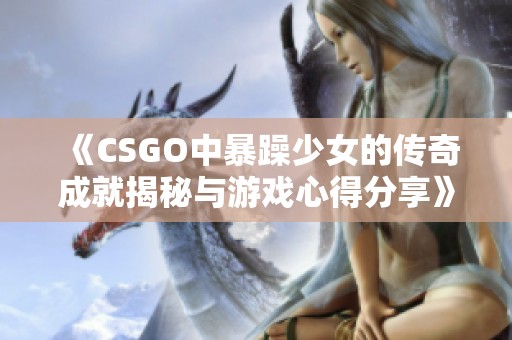 《CSGO中暴躁少女的传奇成就揭秘与游戏心得分享》