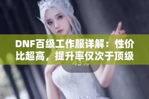 DNF百级工作服详解：性价比超高，提升率仅次于顶级装备