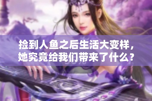 捡到人鱼之后生活大变样，她究竟给我们带来了什么？