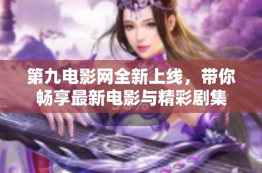 第九电影网全新上线，带你畅享最新电影与精彩剧集