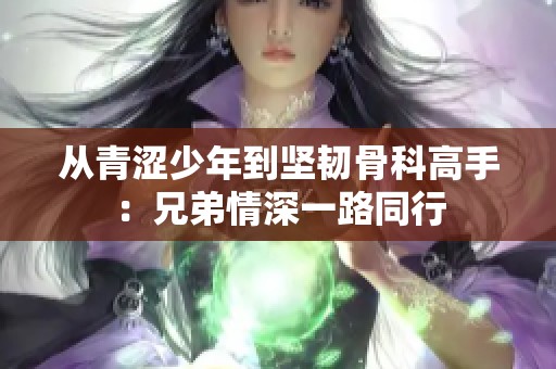 从青涩少年到坚韧骨科高手：兄弟情深一路同行