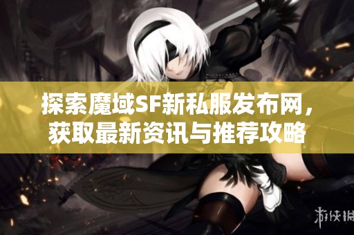 探索魔域SF新私服发布网，获取最新资讯与推荐攻略