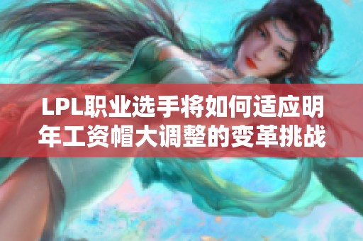 LPL职业选手将如何适应明年工资帽大调整的变革挑战