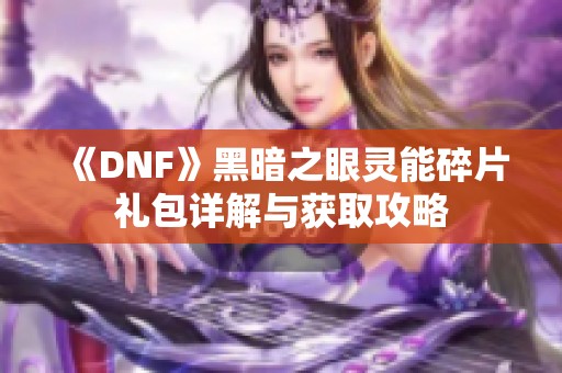 《DNF》黑暗之眼灵能碎片礼包详解与获取攻略