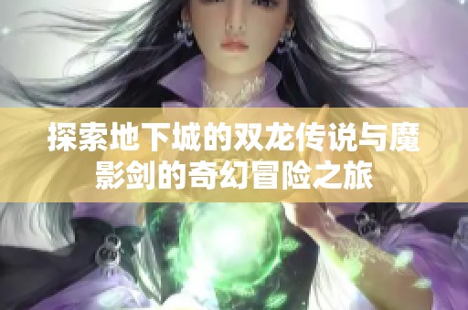 探索地下城的双龙传说与魔影剑的奇幻冒险之旅