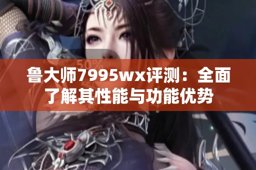 鲁大师7995wx评测：全面了解其性能与功能优势