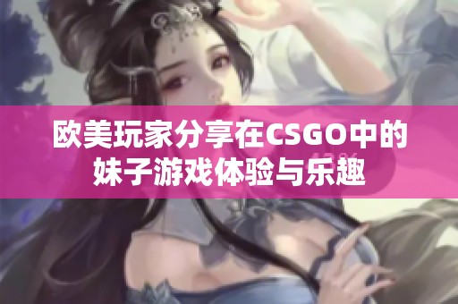 欧美玩家分享在CSGO中的妹子游戏体验与乐趣