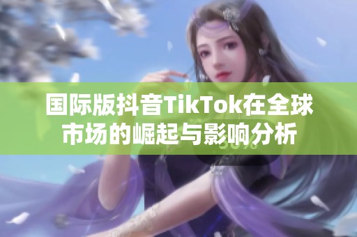 国际版抖音TikTok在全球市场的崛起与影响分析