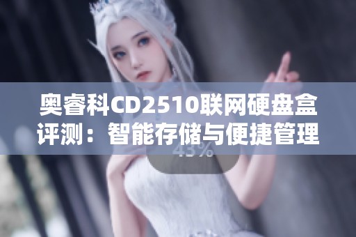 奥睿科CD2510联网硬盘盒评测：智能存储与便捷管理结合的理想选择