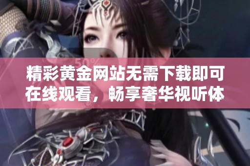 精彩黄金网站无需下载即可在线观看，畅享奢华视听体验