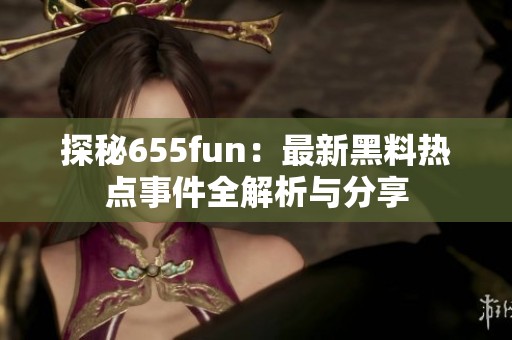 探秘655fun：最新黑料热点事件全解析与分享