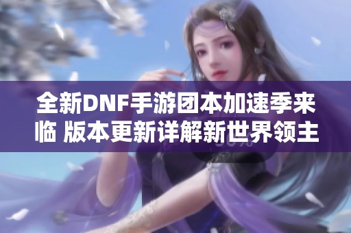 全新DNF手游团本加速季来临 版本更新详解新世界领主