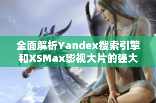 全面解析Yandex搜索引擎和XSMax影视大片的强大结合