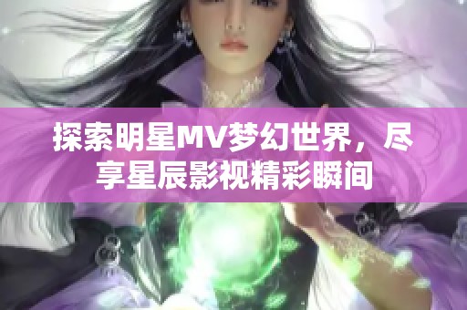 探索明星MV梦幻世界，尽享星辰影视精彩瞬间