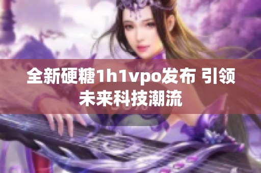 全新硬糖1h1vpo发布 引领未来科技潮流