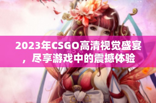 2023年CSGO高清视觉盛宴，尽享游戏中的震撼体验