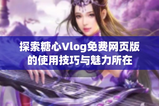 探索糖心Vlog免费网页版的使用技巧与魅力所在