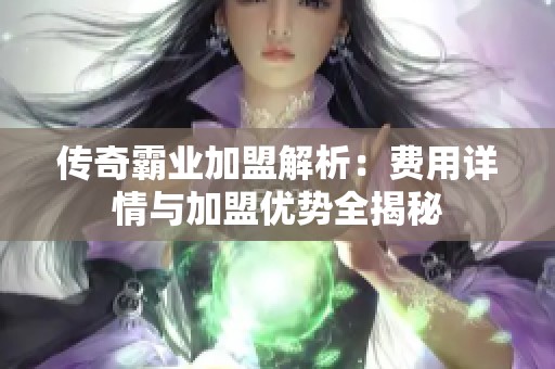 传奇霸业加盟解析：费用详情与加盟优势全揭秘