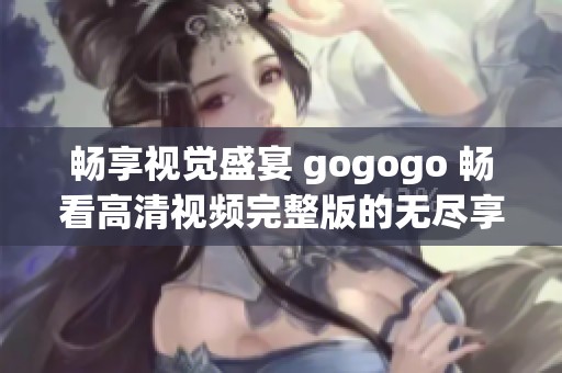 畅享视觉盛宴 gogogo 畅看高清视频完整版的无尽享受