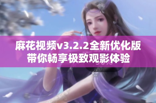 麻花视频v3.2.2全新优化版带你畅享极致观影体验