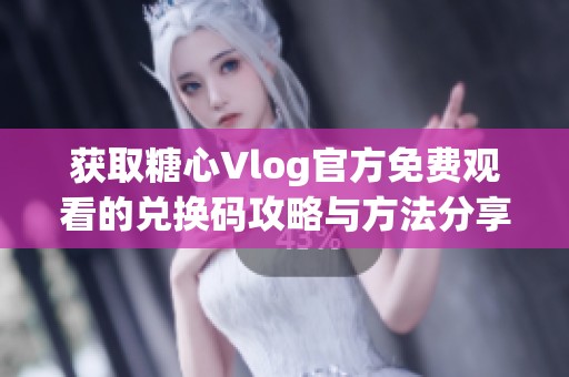 获取糖心Vlog官方免费观看的兑换码攻略与方法分享