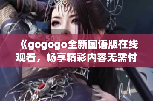 《gogogo全新国语版在线观看，畅享精彩内容无需付费》