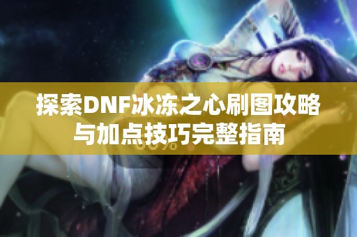 探索DNF冰冻之心刷图攻略与加点技巧完整指南