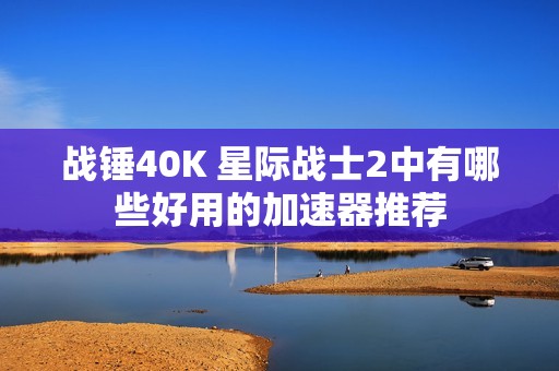 战锤40K 星际战士2中有哪些好用的加速器推荐