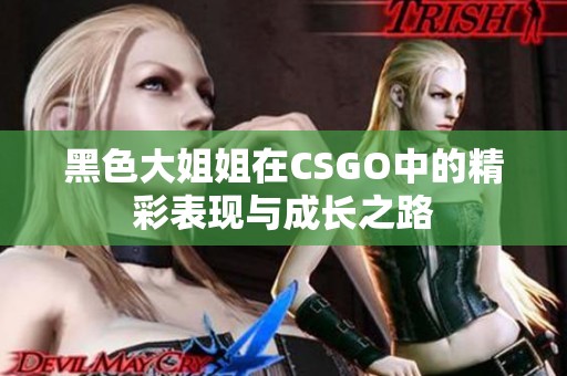 黑色大姐姐在CSGO中的精彩表现与成长之路