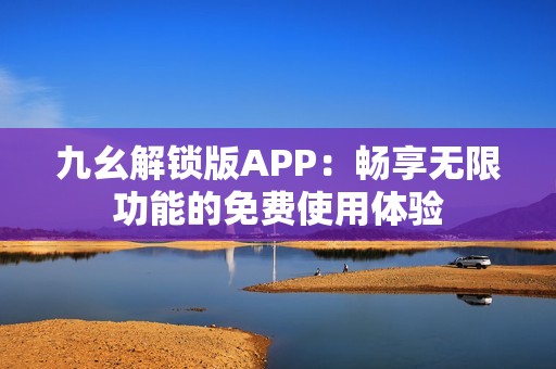 九幺解锁版APP：畅享无限功能的免费使用体验