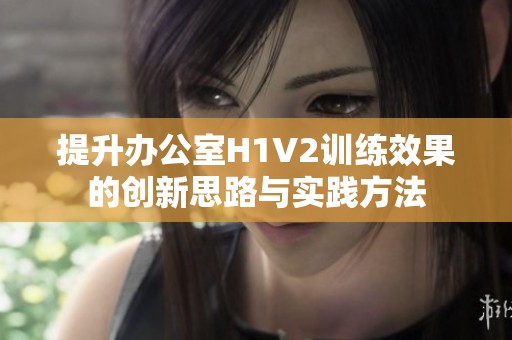 提升办公室H1V2训练效果的创新思路与实践方法