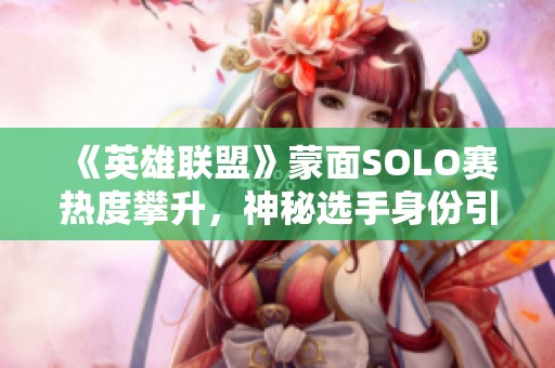 《英雄联盟》蒙面SOLO赛热度攀升，神秘选手身份引发猜测