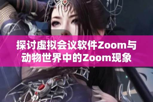 探讨虚拟会议软件Zoom与动物世界中的Zoom现象