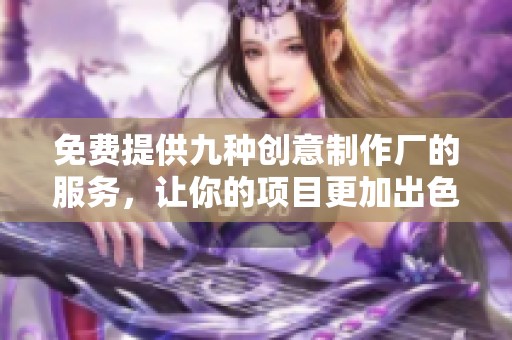 免费提供九种创意制作厂的服务，让你的项目更加出色