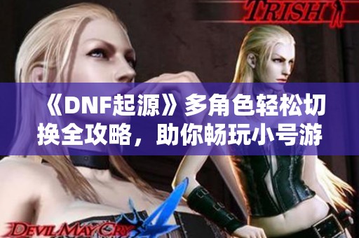 《DNF起源》多角色轻松切换全攻略，助你畅玩小号游戏乐趣