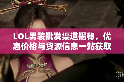 LOL男装批发渠道揭秘，优惠价格与货源信息一站获取