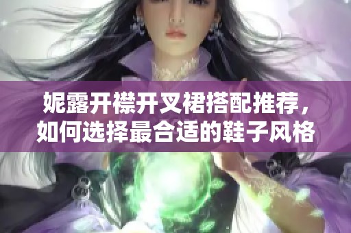 妮露开襟开叉裙搭配推荐，如何选择最合适的鞋子风格