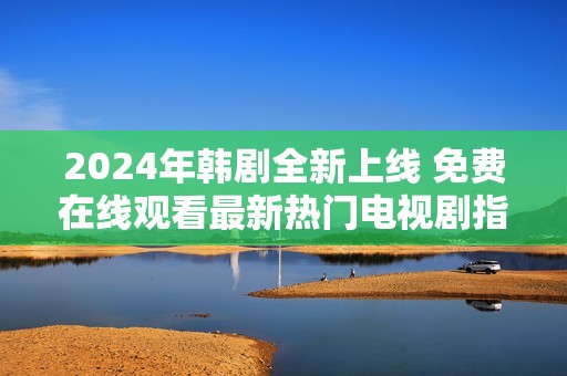 2024年韩剧全新上线 免费在线观看最新热门电视剧指南