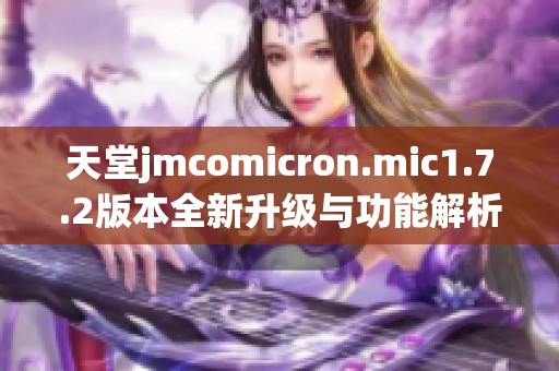 天堂jmcomicron.mic1.7.2版本全新升级与功能解析