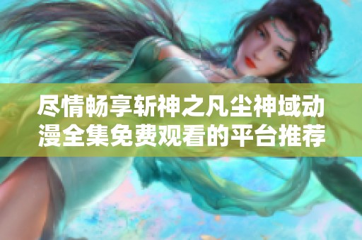 尽情畅享斩神之凡尘神域动漫全集免费观看的平台推荐