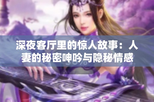 深夜客厅里的惊人故事：人妻的秘密呻吟与隐秘情感