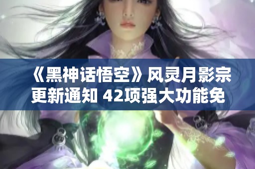 《黑神话悟空》风灵月影宗更新通知 42项强大功能免费上线