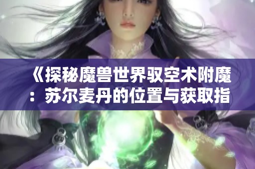 《探秘魔兽世界驭空术附魔：苏尔麦丹的位置与获取指南》