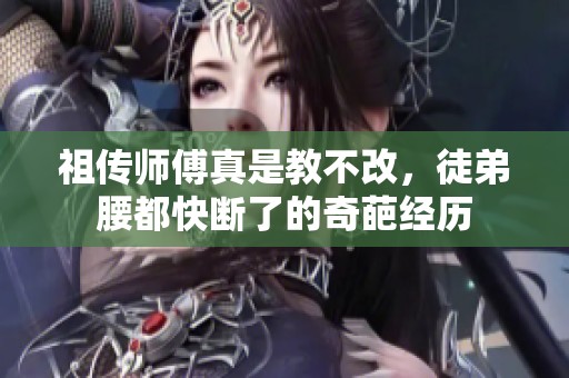 祖传师傅真是教不改，徒弟腰都快断了的奇葩经历