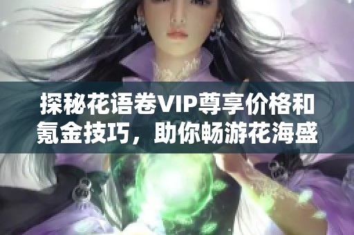 探秘花语卷VIP尊享价格和氪金技巧，助你畅游花海盛宴!